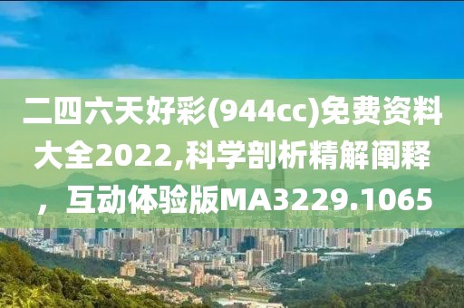 二四六天好彩(944cc)免費(fèi)資料大全2022,科學(xué)剖析精解闡釋，互動(dòng)體驗(yàn)版MA3229.1065