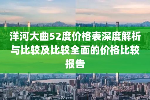 洋河大曲52度價(jià)格表深度解析與比較及比較全面的價(jià)格比較報(bào)告