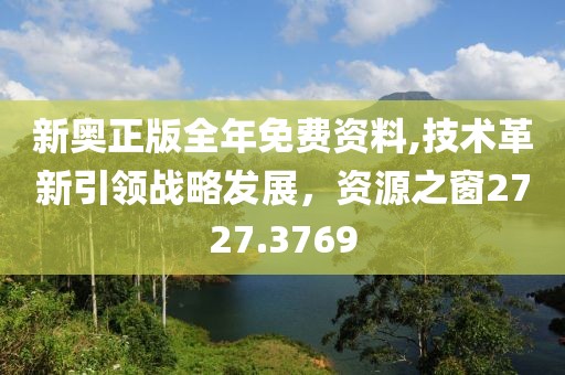 新奧正版全年免費資料,技術革新引領戰(zhàn)略發(fā)展，資源之窗2727.3769