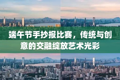 端午節(jié)手抄報(bào)比賽，傳統(tǒng)與創(chuàng)意的交融綻放藝術(shù)光彩