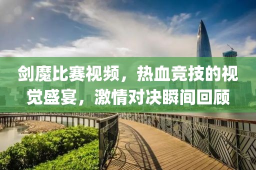 劍魔比賽視頻，熱血競技的視覺盛宴，激情對決瞬間回顧