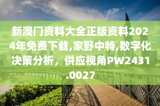 新澳門資料大全正版資料2024年免費(fèi)下載,家野中特,數(shù)字化決策分析，供應(yīng)視角PW2431.0027