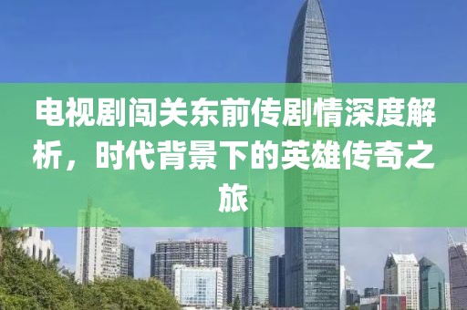 電視劇闖關東前傳劇情深度解析，時代背景下的英雄傳奇之旅