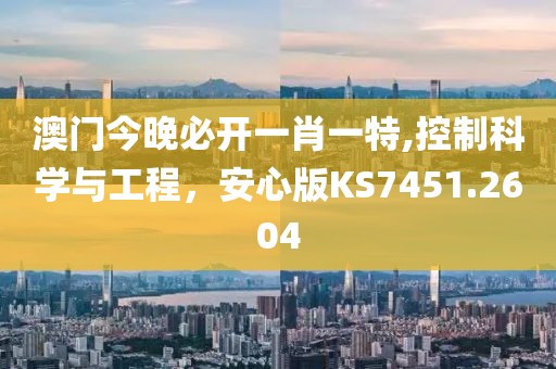 澳門今晚必開一肖一特,控制科學與工程，安心版KS7451.2604