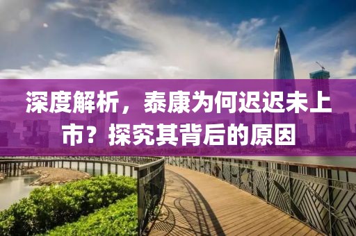 深度解析，泰康為何遲遲未上市？探究其背后的原因