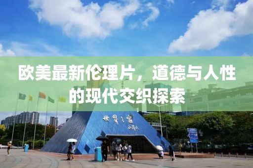 歐美最新倫理片，道德與人性的現(xiàn)代交織探索