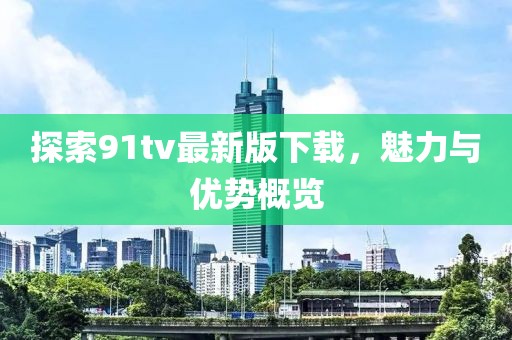 探索91tv最新版下載，魅力與優(yōu)勢概覽