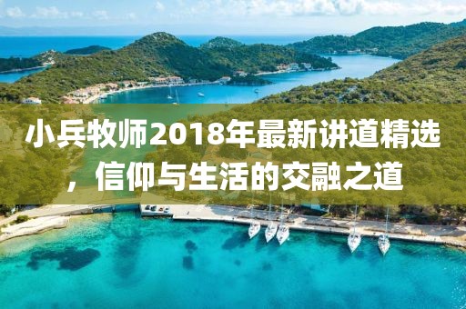 小兵牧師2018年最新講道精選，信仰與生活的交融之道