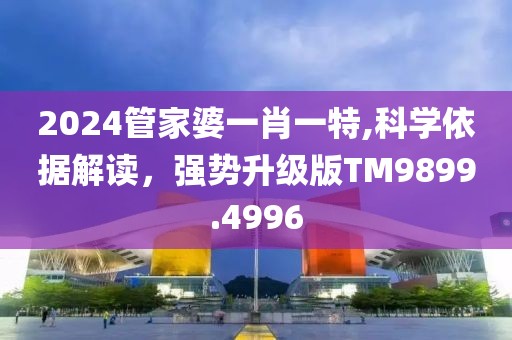 2024管家婆一肖一特,科學(xué)依據(jù)解讀，強(qiáng)勢(shì)升級(jí)版TM9899.4996