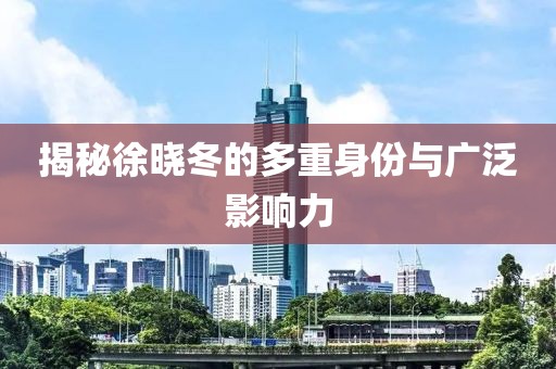 揭秘徐曉冬的多重身份與廣泛影響力