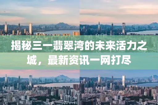揭秘三一翡翠灣的未來(lái)活力之城，最新資訊一網(wǎng)打盡