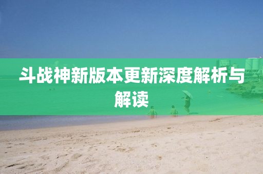 斗戰(zhàn)神新版本更新深度解析與解讀