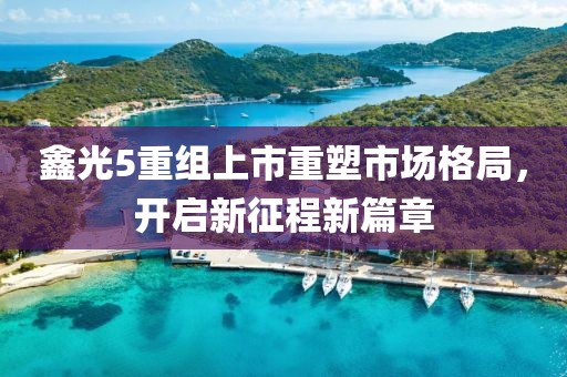 鑫光5重組上市重塑市場格局，開啟新征程新篇章