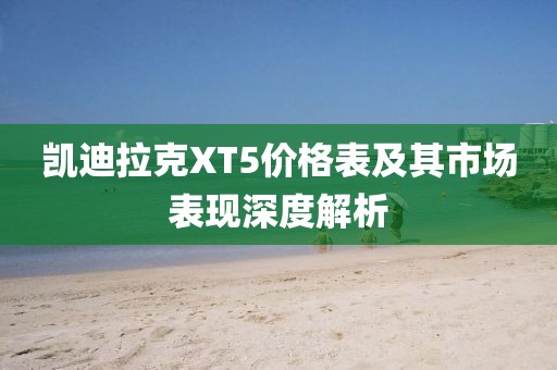 凱迪拉克XT5價(jià)格表及其市場表現(xiàn)深度解析