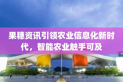 果穗資訊引領(lǐng)農(nóng)業(yè)信息化新時(shí)代，智能農(nóng)業(yè)觸手可及