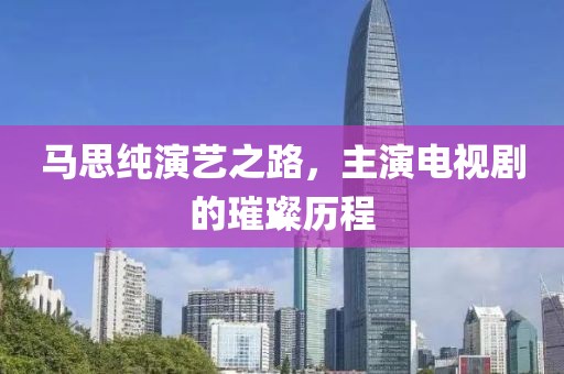 馬思純演藝之路，主演電視劇的璀璨歷程