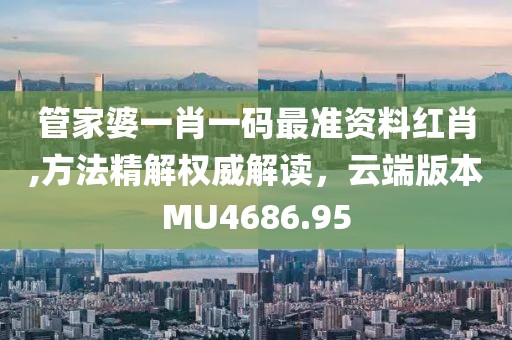 管家婆一肖一碼最準資料紅肖,方法精解權威解讀，云端版本MU4686.95