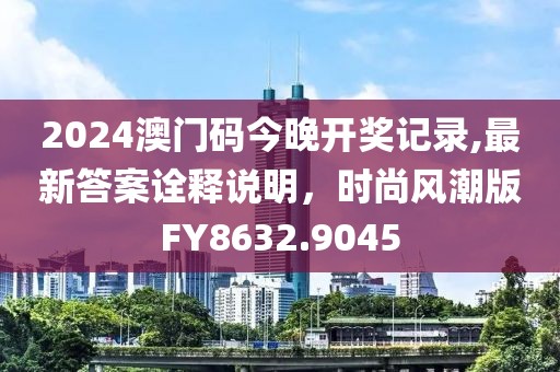 2024澳門碼今晚開獎記錄,最新答案詮釋說明，時尚風潮版FY8632.9045