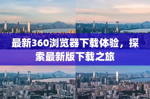 最新360瀏覽器下載體驗，探索最新版下載之旅