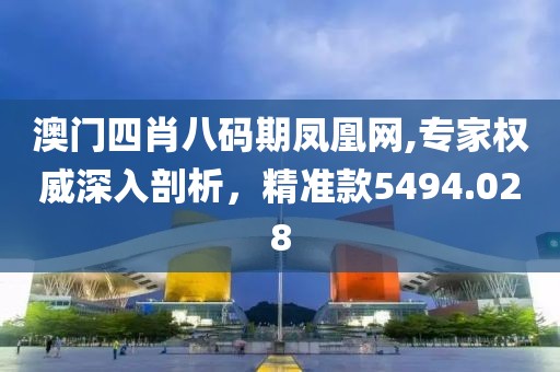 澳門四肖八碼期鳳凰網,專家權威深入剖析，精準款5494.028