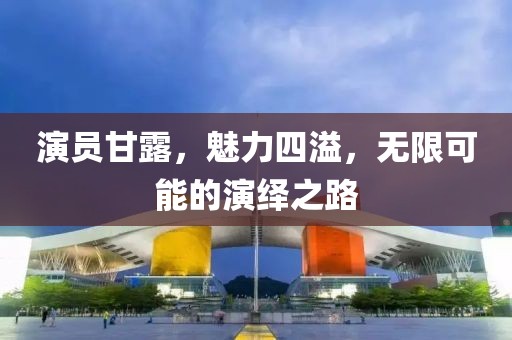 演員甘露，魅力四溢，無限可能的演繹之路