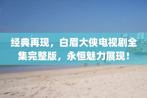 經(jīng)典再現(xiàn)，白眉大俠電視劇全集完整版，永恒魅力展現(xiàn)！