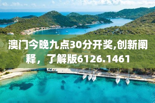 澳門今晚九點30分開獎,創(chuàng)新闡釋，了解版6126.1461