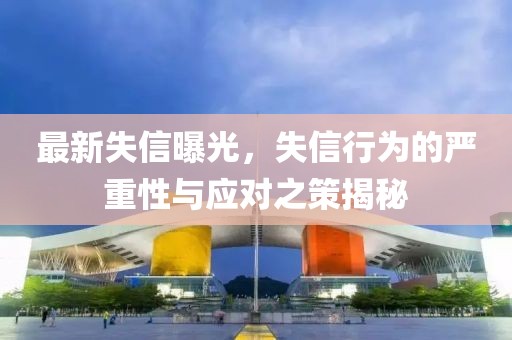 最新失信曝光，失信行為的嚴(yán)重性與應(yīng)對(duì)之策揭秘