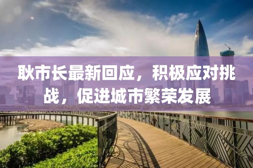 耿市長最新回應(yīng)，積極應(yīng)對挑戰(zhàn)，促進城市繁榮發(fā)展