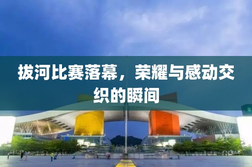 拔河比賽落幕，榮耀與感動交織的瞬間