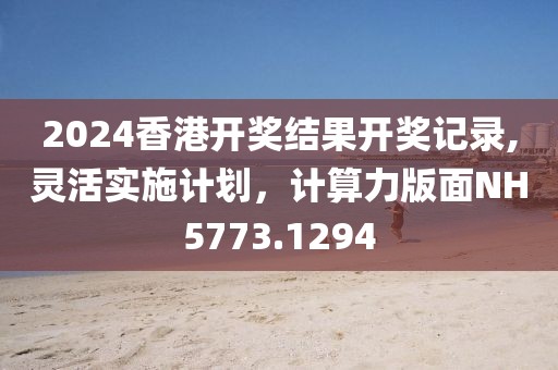 2024香港開(kāi)獎(jiǎng)結(jié)果開(kāi)獎(jiǎng)記錄,靈活實(shí)施計(jì)劃，計(jì)算力版面NH5773.1294