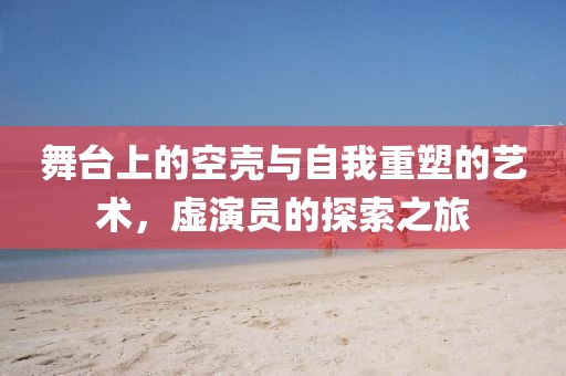 舞臺上的空殼與自我重塑的藝術(shù)，虛演員的探索之旅