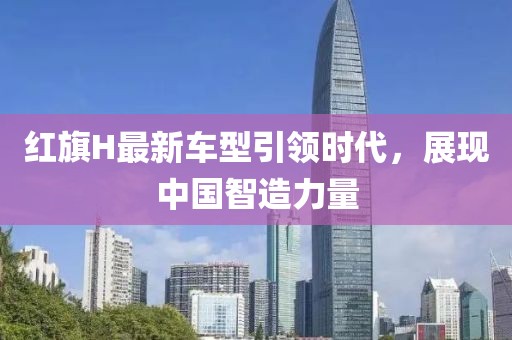 紅旗H最新車(chē)型引領(lǐng)時(shí)代，展現(xiàn)中國(guó)智造力量
