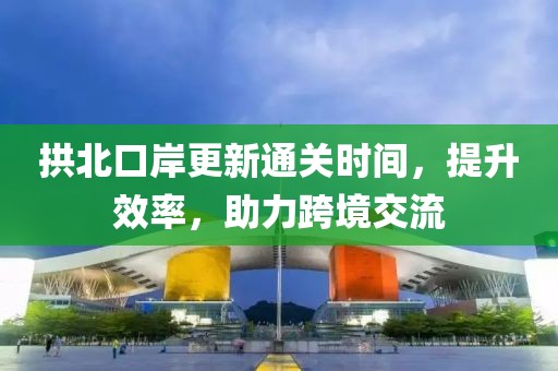 拱北口岸更新通關(guān)時(shí)間，提升效率，助力跨境交流