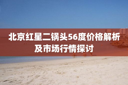 北京紅星二鍋頭56度價(jià)格解析及市場(chǎng)行情探討