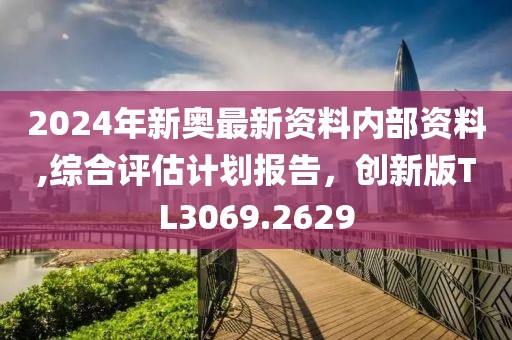 2024年新奧最新資料內(nèi)部資料,綜合評估計(jì)劃報(bào)告，創(chuàng)新版TL3069.2629