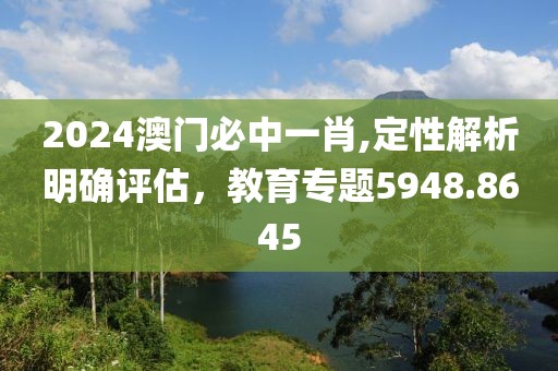 2024澳門必中一肖,定性解析明確評估，教育專題5948.8645