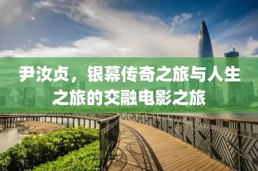 尹汝貞，銀幕傳奇之旅與人生之旅的交融電影之旅