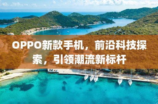 OPPO新款手機(jī)，前沿科技探索，引領(lǐng)潮流新標(biāo)桿