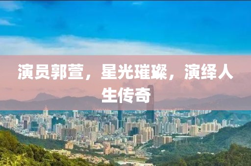 演員郭萱，星光璀璨，演繹人生傳奇