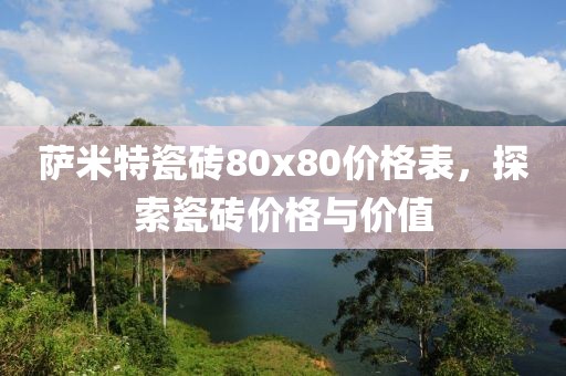 薩米特瓷磚80x80價格表，探索瓷磚價格與價值