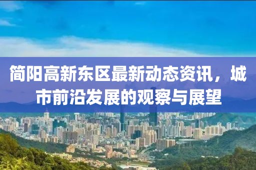 簡陽高新東區(qū)最新動態(tài)資訊，城市前沿發(fā)展的觀察與展望