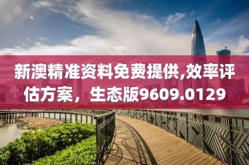 新澳精準(zhǔn)資料免費(fèi)提供,效率評(píng)估方案，生態(tài)版9609.0129