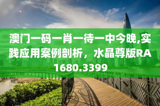 澳門一碼一肖一待一中今晚,實(shí)踐應(yīng)用案例剖析，水晶尊版RA1680.3399