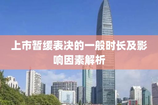 上市暫緩表決的一般時(shí)長(zhǎng)及影響因素解析