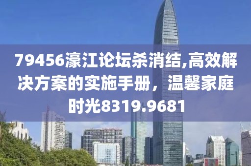 79456濠江論壇殺消結(jié),高效解決方案的實(shí)施手冊(cè)，溫馨家庭時(shí)光8319.9681