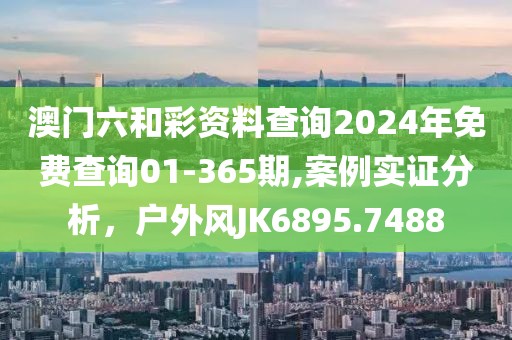 澳門六和彩資料查詢2024年免費查詢01-365期,案例實證分析，戶外風(fēng)JK6895.7488