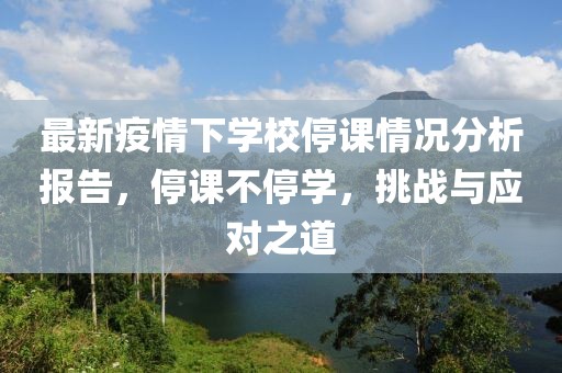 最新疫情下學校停課情況分析報告，停課不停學，挑戰(zhàn)與應對之道
