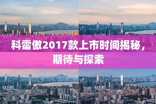 科雷傲2017款上市時間揭秘，期待與探索