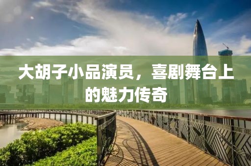 大胡子小品演員，喜劇舞臺上的魅力傳奇
